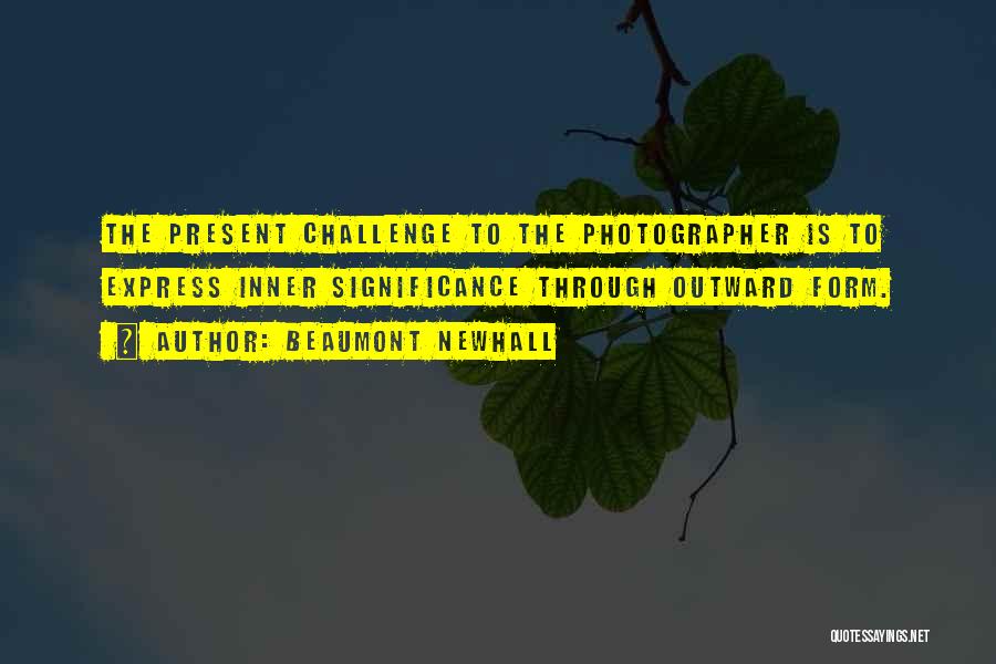Beaumont Newhall Quotes: The Present Challenge To The Photographer Is To Express Inner Significance Through Outward Form.