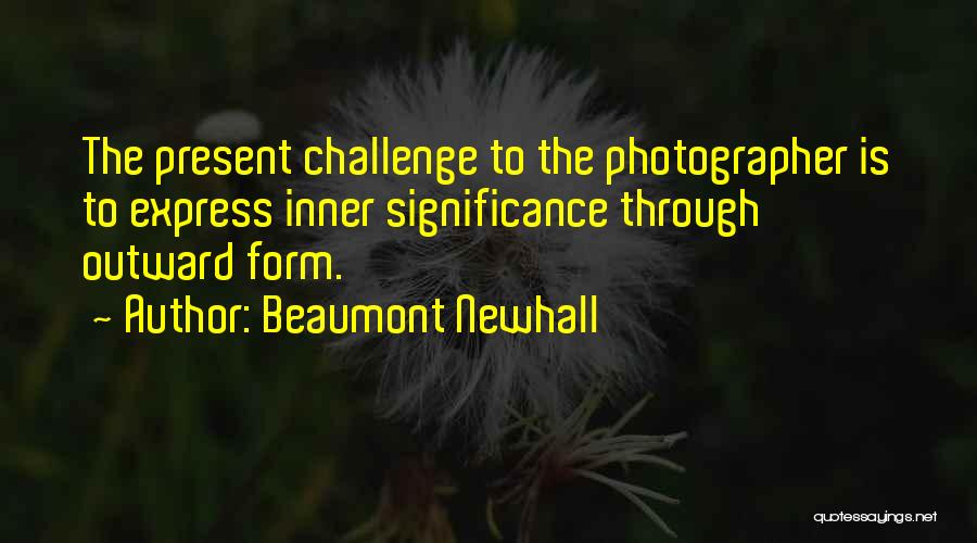 Beaumont Newhall Quotes: The Present Challenge To The Photographer Is To Express Inner Significance Through Outward Form.