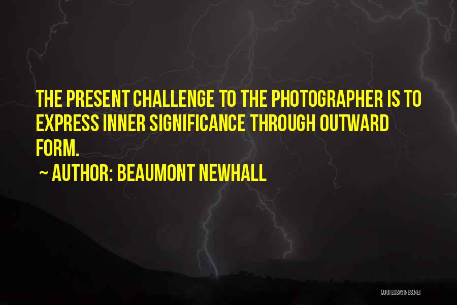 Beaumont Newhall Quotes: The Present Challenge To The Photographer Is To Express Inner Significance Through Outward Form.