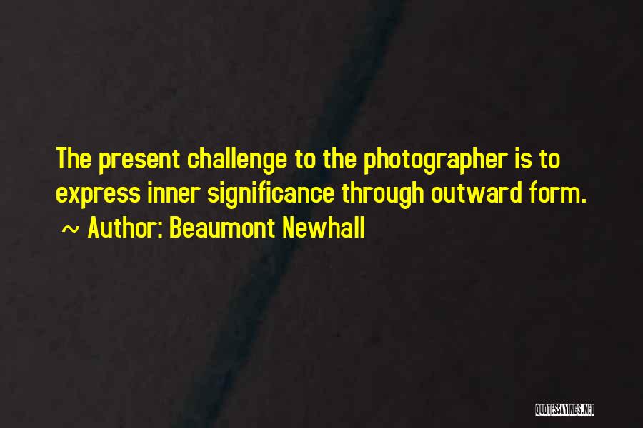 Beaumont Newhall Quotes: The Present Challenge To The Photographer Is To Express Inner Significance Through Outward Form.