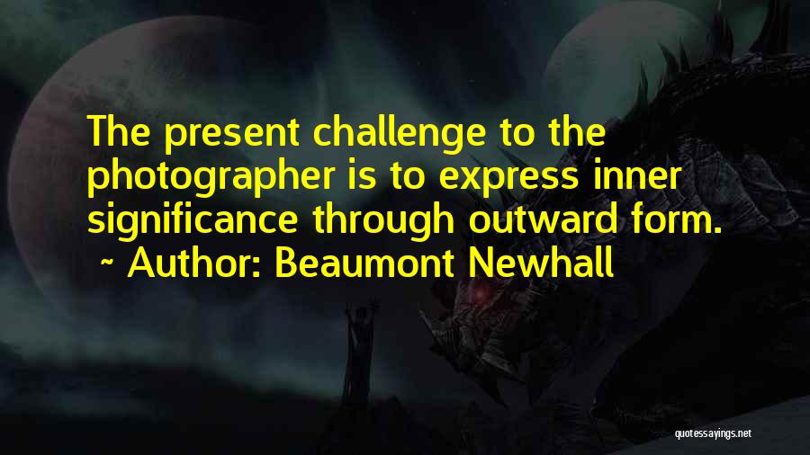 Beaumont Newhall Quotes: The Present Challenge To The Photographer Is To Express Inner Significance Through Outward Form.