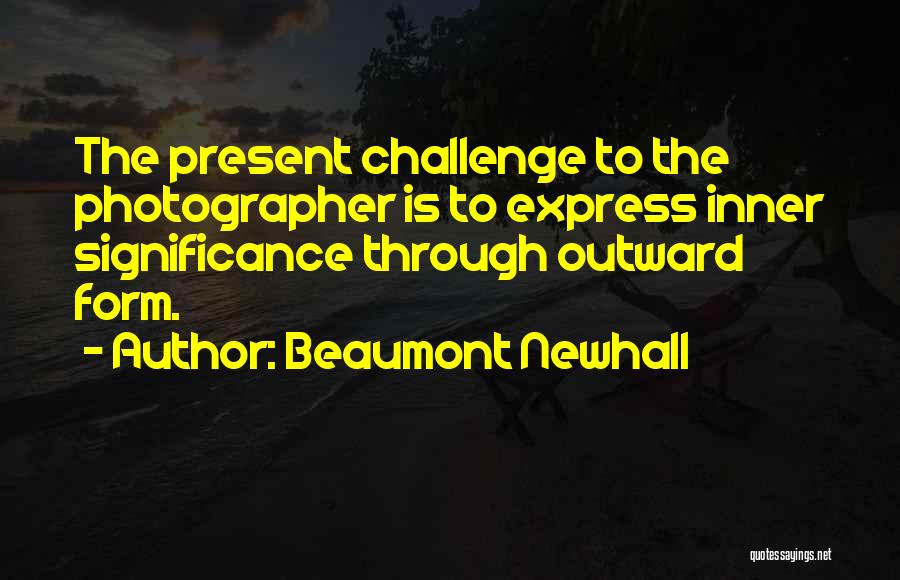 Beaumont Newhall Quotes: The Present Challenge To The Photographer Is To Express Inner Significance Through Outward Form.