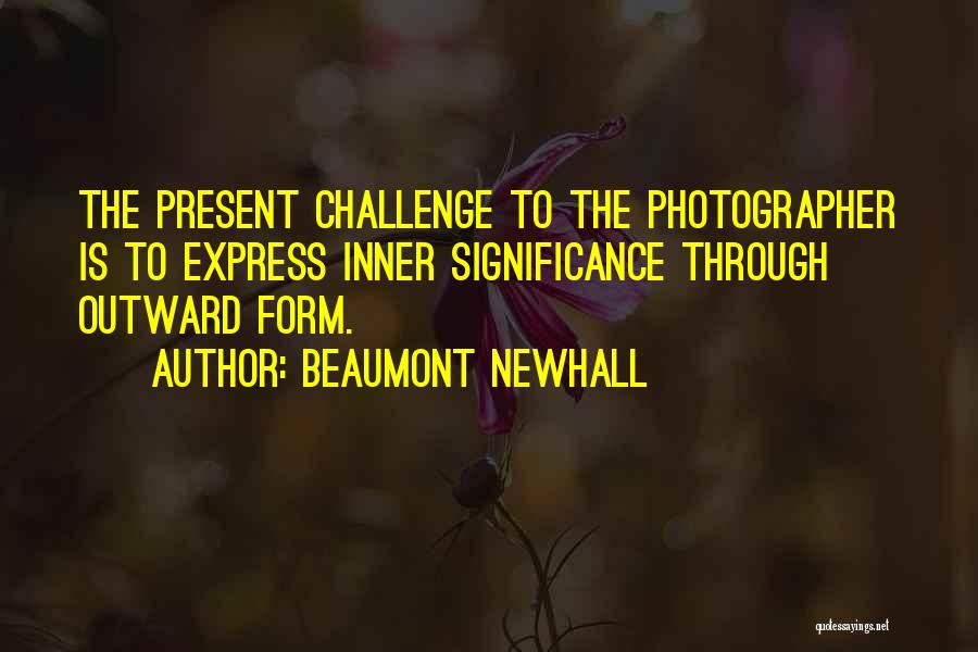 Beaumont Newhall Quotes: The Present Challenge To The Photographer Is To Express Inner Significance Through Outward Form.