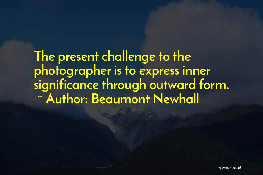 Beaumont Newhall Quotes: The Present Challenge To The Photographer Is To Express Inner Significance Through Outward Form.