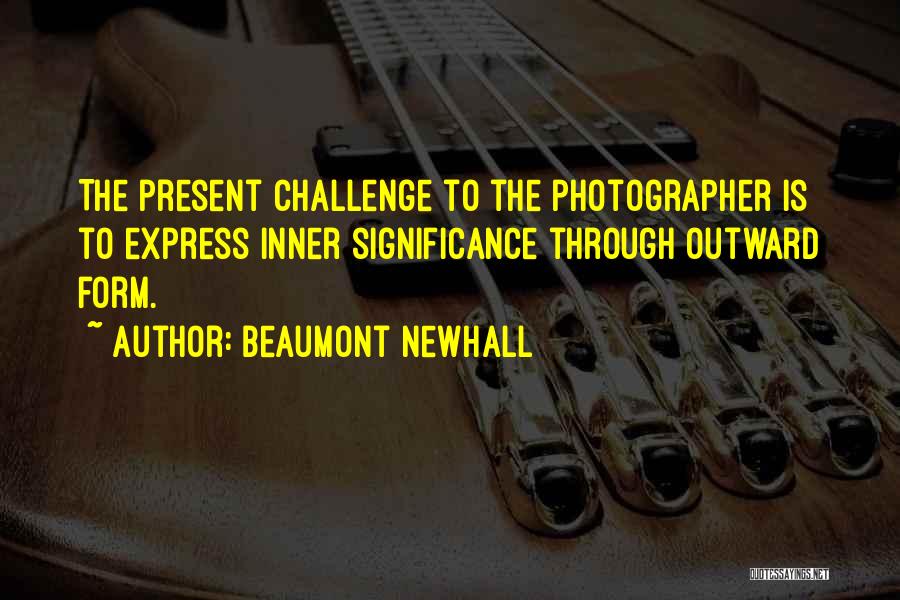 Beaumont Newhall Quotes: The Present Challenge To The Photographer Is To Express Inner Significance Through Outward Form.