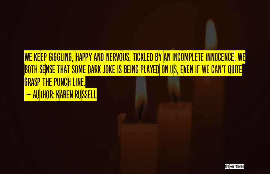 Karen Russell Quotes: We Keep Giggling, Happy And Nervous, Tickled By An Incomplete Innocence. We Both Sense That Some Dark Joke Is Being