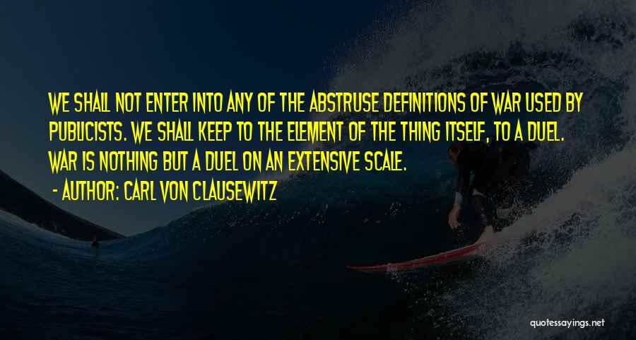 Carl Von Clausewitz Quotes: We Shall Not Enter Into Any Of The Abstruse Definitions Of War Used By Publicists. We Shall Keep To The