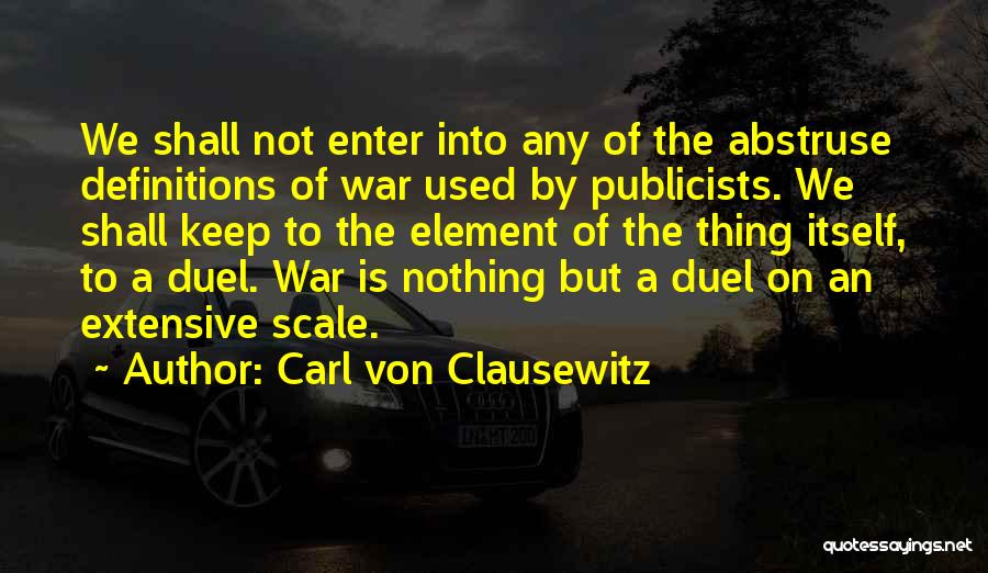 Carl Von Clausewitz Quotes: We Shall Not Enter Into Any Of The Abstruse Definitions Of War Used By Publicists. We Shall Keep To The