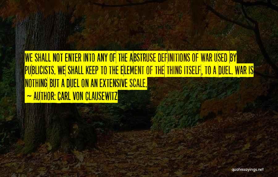 Carl Von Clausewitz Quotes: We Shall Not Enter Into Any Of The Abstruse Definitions Of War Used By Publicists. We Shall Keep To The