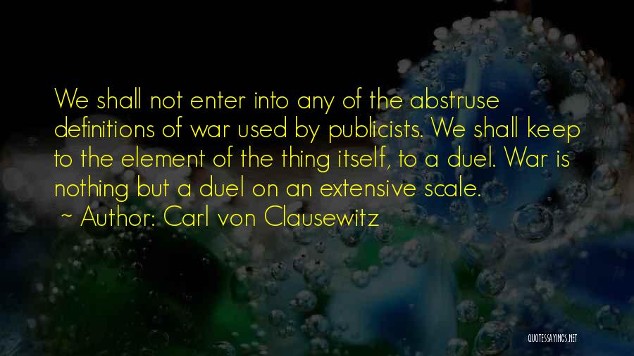 Carl Von Clausewitz Quotes: We Shall Not Enter Into Any Of The Abstruse Definitions Of War Used By Publicists. We Shall Keep To The