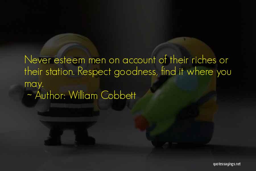 William Cobbett Quotes: Never Esteem Men On Account Of Their Riches Or Their Station. Respect Goodness, Find It Where You May.