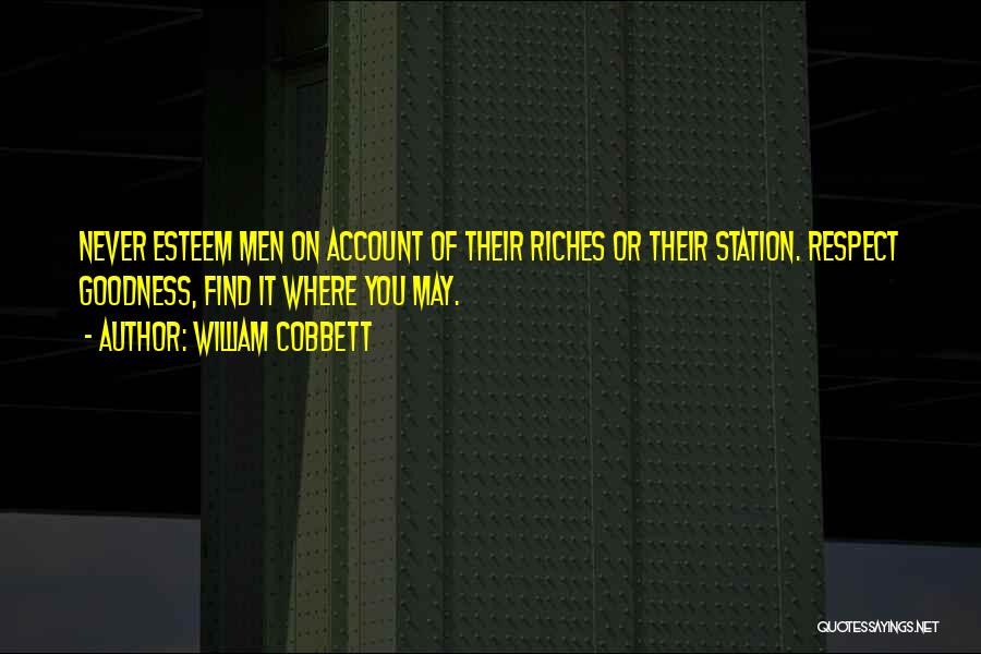 William Cobbett Quotes: Never Esteem Men On Account Of Their Riches Or Their Station. Respect Goodness, Find It Where You May.