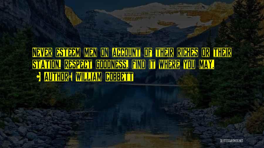 William Cobbett Quotes: Never Esteem Men On Account Of Their Riches Or Their Station. Respect Goodness, Find It Where You May.