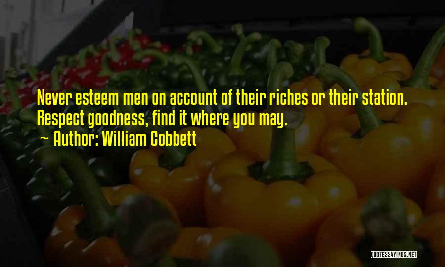 William Cobbett Quotes: Never Esteem Men On Account Of Their Riches Or Their Station. Respect Goodness, Find It Where You May.