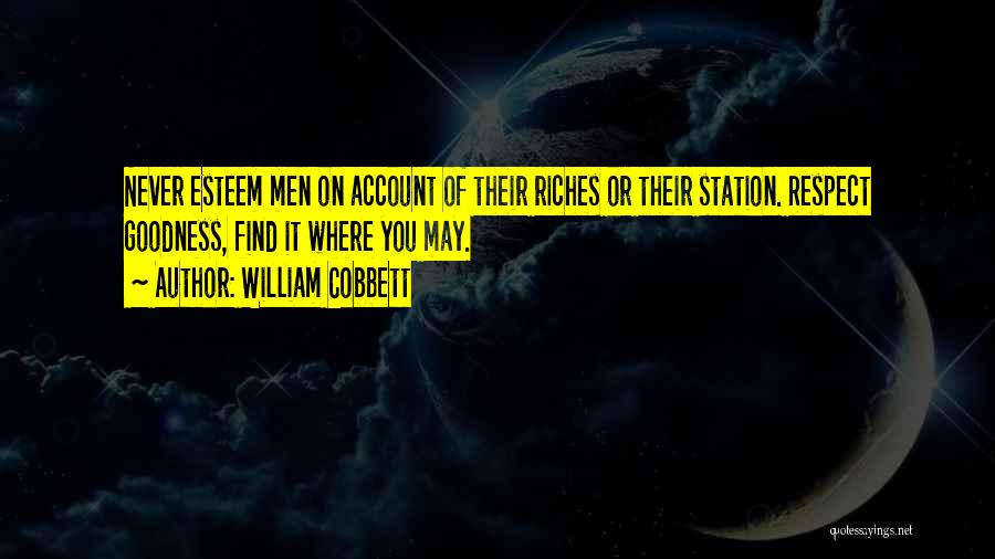 William Cobbett Quotes: Never Esteem Men On Account Of Their Riches Or Their Station. Respect Goodness, Find It Where You May.