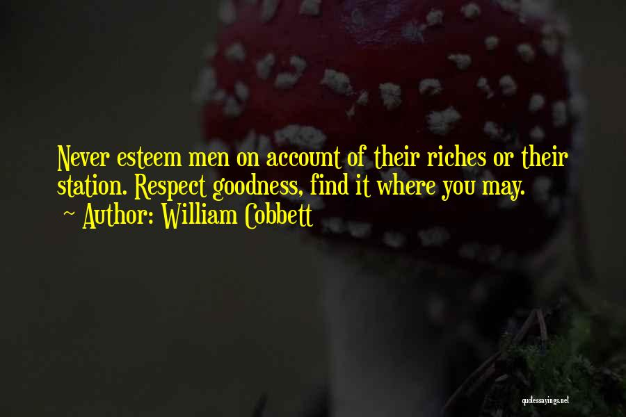 William Cobbett Quotes: Never Esteem Men On Account Of Their Riches Or Their Station. Respect Goodness, Find It Where You May.