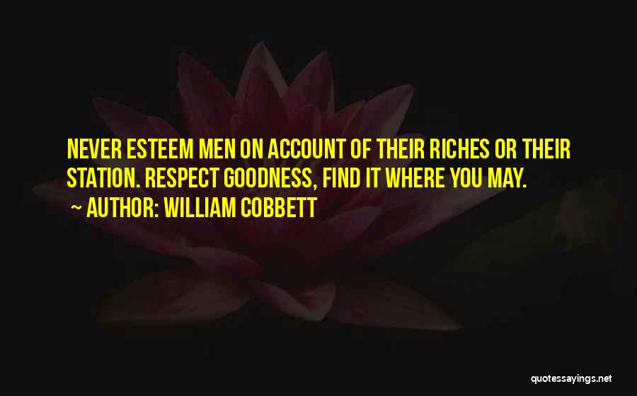 William Cobbett Quotes: Never Esteem Men On Account Of Their Riches Or Their Station. Respect Goodness, Find It Where You May.