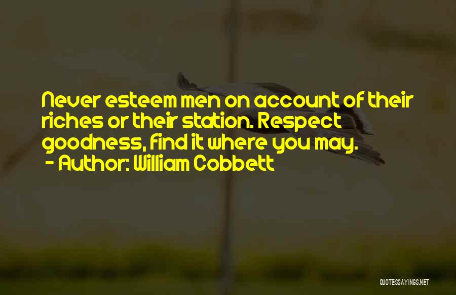 William Cobbett Quotes: Never Esteem Men On Account Of Their Riches Or Their Station. Respect Goodness, Find It Where You May.