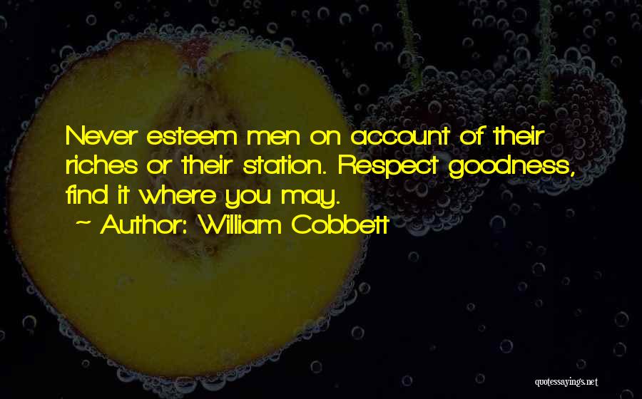 William Cobbett Quotes: Never Esteem Men On Account Of Their Riches Or Their Station. Respect Goodness, Find It Where You May.