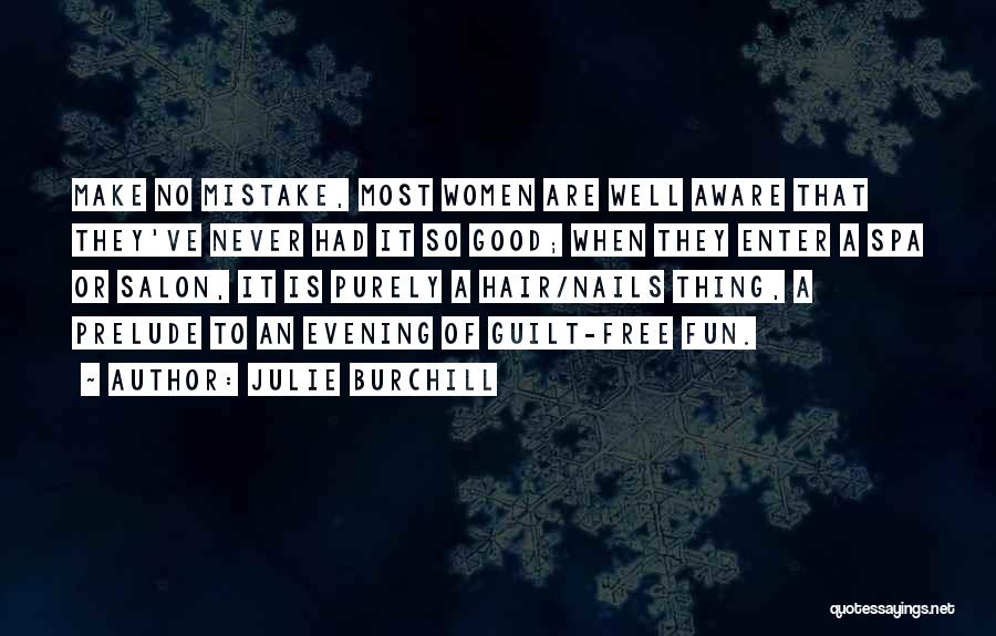 Julie Burchill Quotes: Make No Mistake, Most Women Are Well Aware That They've Never Had It So Good; When They Enter A Spa