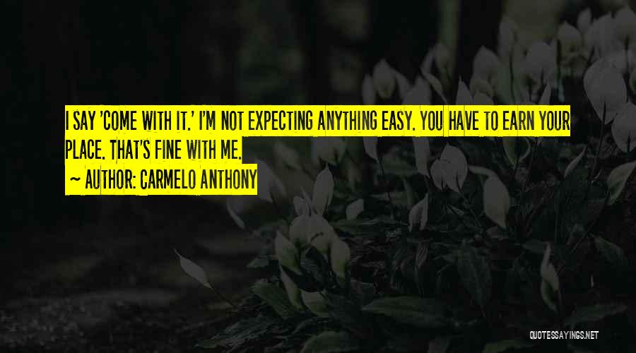 Carmelo Anthony Quotes: I Say 'come With It.' I'm Not Expecting Anything Easy. You Have To Earn Your Place. That's Fine With Me.