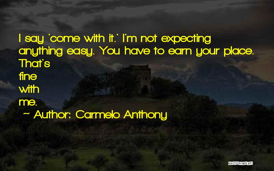 Carmelo Anthony Quotes: I Say 'come With It.' I'm Not Expecting Anything Easy. You Have To Earn Your Place. That's Fine With Me.