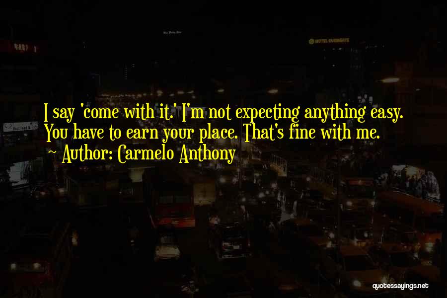 Carmelo Anthony Quotes: I Say 'come With It.' I'm Not Expecting Anything Easy. You Have To Earn Your Place. That's Fine With Me.