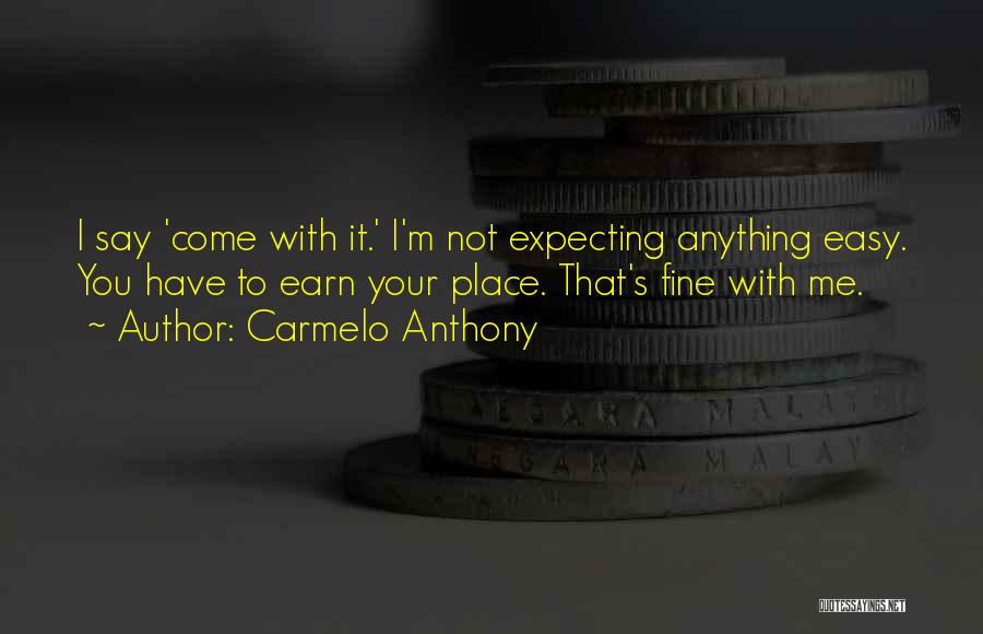 Carmelo Anthony Quotes: I Say 'come With It.' I'm Not Expecting Anything Easy. You Have To Earn Your Place. That's Fine With Me.