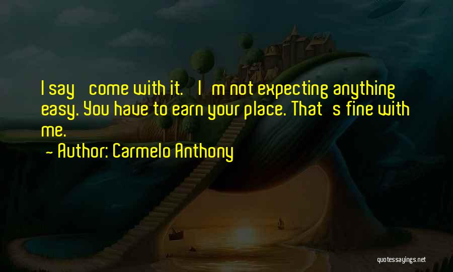 Carmelo Anthony Quotes: I Say 'come With It.' I'm Not Expecting Anything Easy. You Have To Earn Your Place. That's Fine With Me.