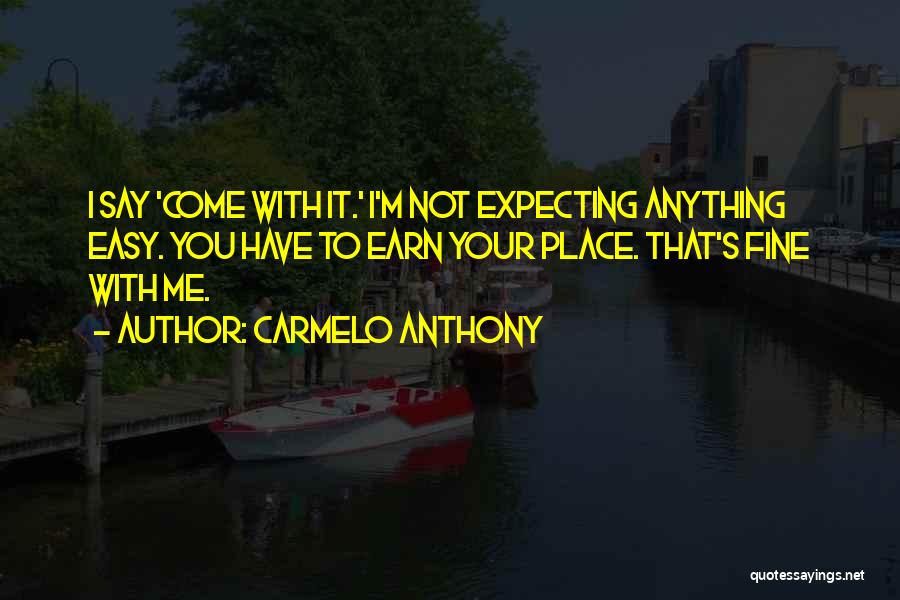 Carmelo Anthony Quotes: I Say 'come With It.' I'm Not Expecting Anything Easy. You Have To Earn Your Place. That's Fine With Me.