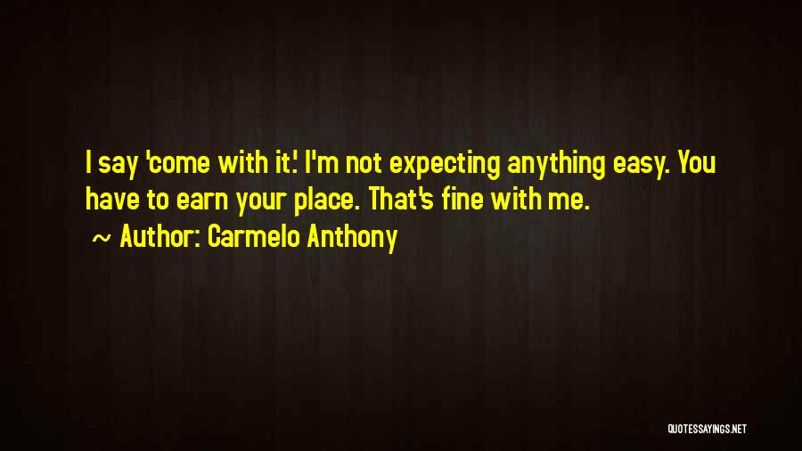 Carmelo Anthony Quotes: I Say 'come With It.' I'm Not Expecting Anything Easy. You Have To Earn Your Place. That's Fine With Me.