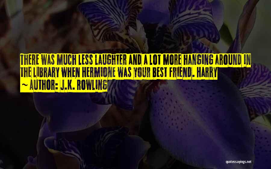 J.K. Rowling Quotes: There Was Much Less Laughter And A Lot More Hanging Around In The Library When Hermione Was Your Best Friend.