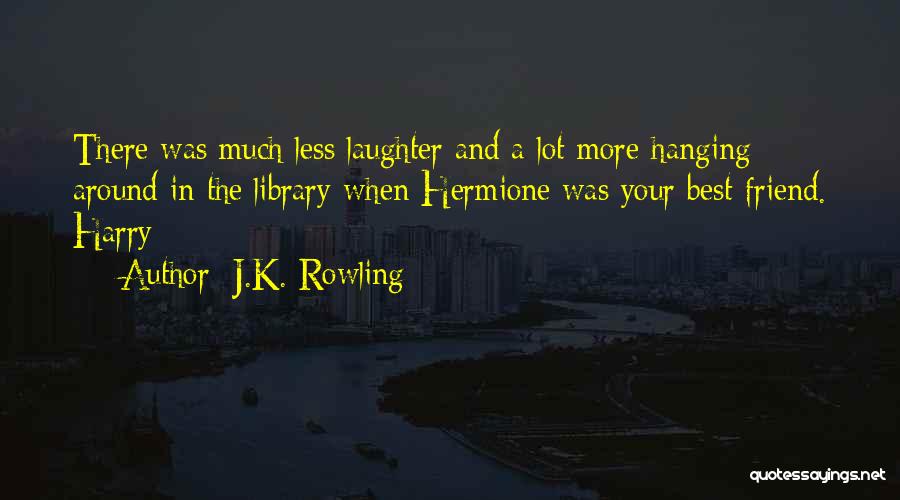J.K. Rowling Quotes: There Was Much Less Laughter And A Lot More Hanging Around In The Library When Hermione Was Your Best Friend.