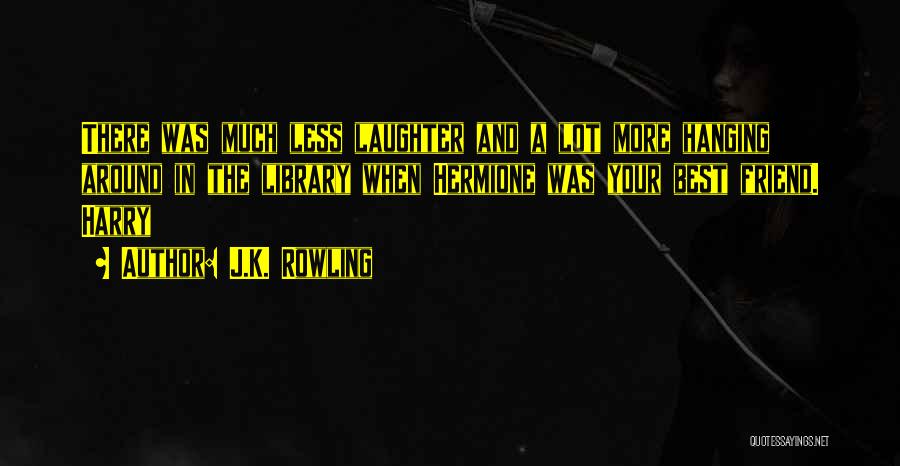 J.K. Rowling Quotes: There Was Much Less Laughter And A Lot More Hanging Around In The Library When Hermione Was Your Best Friend.