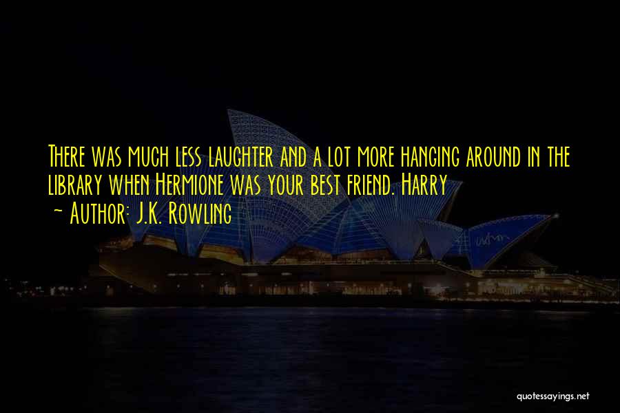 J.K. Rowling Quotes: There Was Much Less Laughter And A Lot More Hanging Around In The Library When Hermione Was Your Best Friend.
