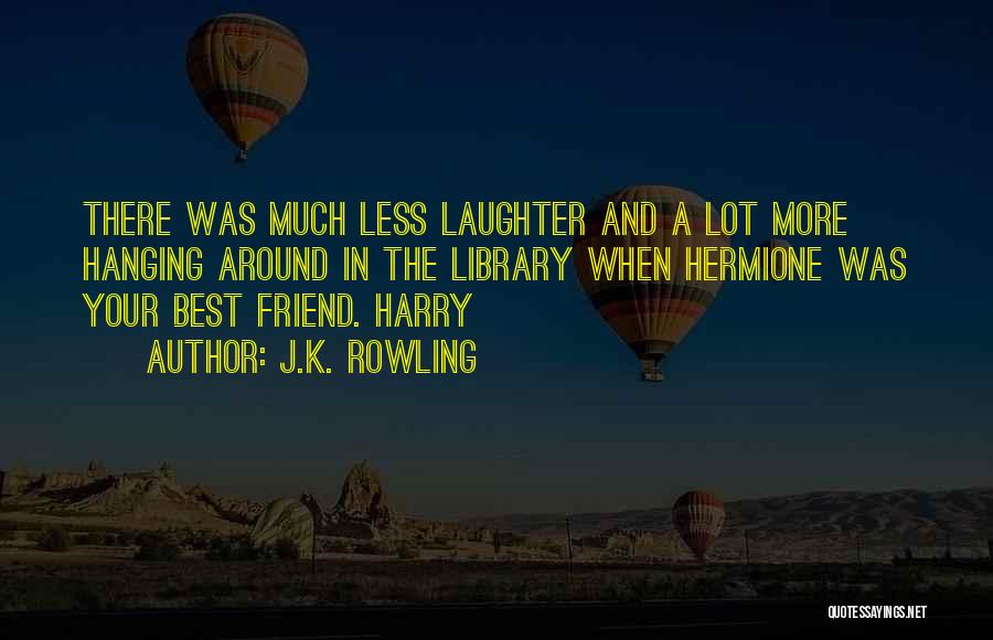 J.K. Rowling Quotes: There Was Much Less Laughter And A Lot More Hanging Around In The Library When Hermione Was Your Best Friend.