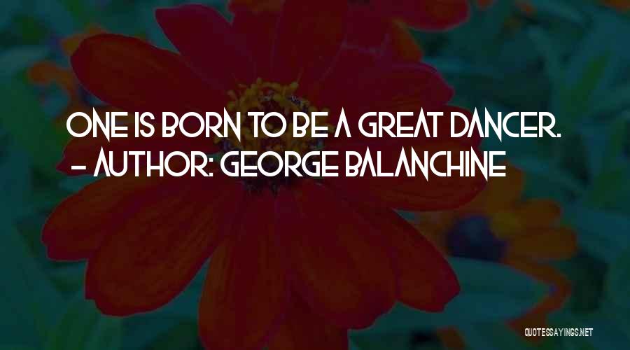 George Balanchine Quotes: One Is Born To Be A Great Dancer.