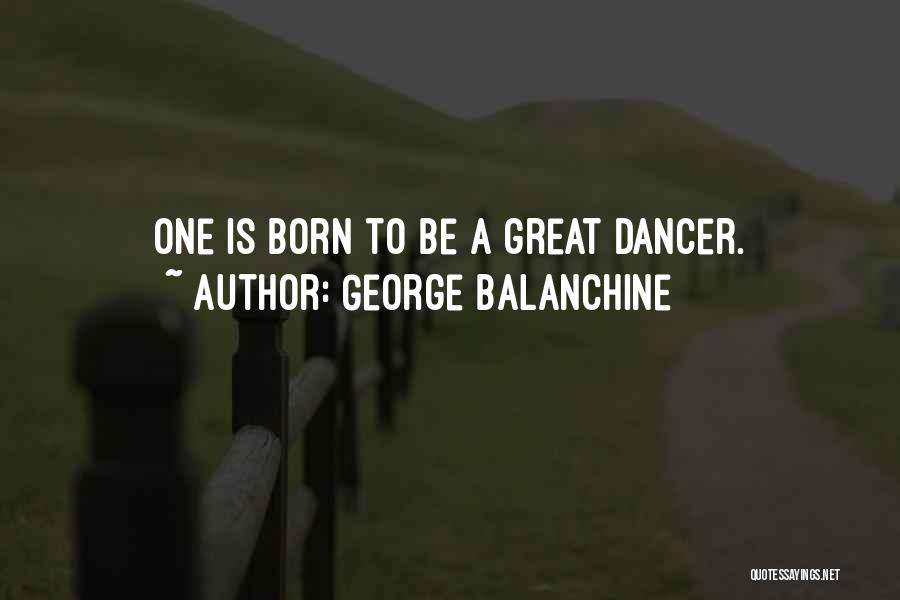 George Balanchine Quotes: One Is Born To Be A Great Dancer.