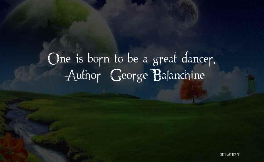 George Balanchine Quotes: One Is Born To Be A Great Dancer.