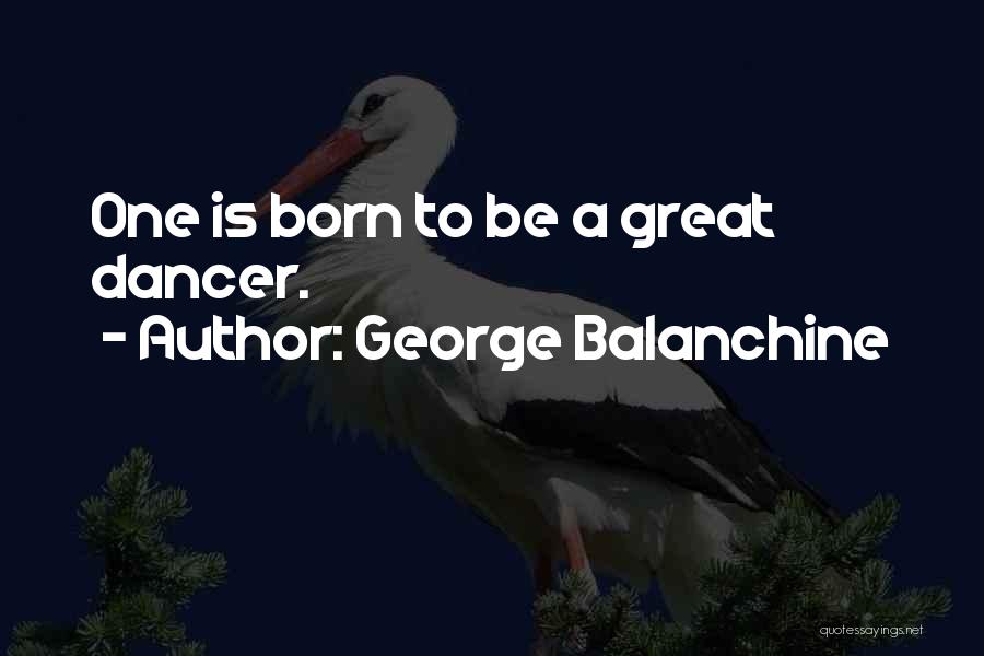 George Balanchine Quotes: One Is Born To Be A Great Dancer.