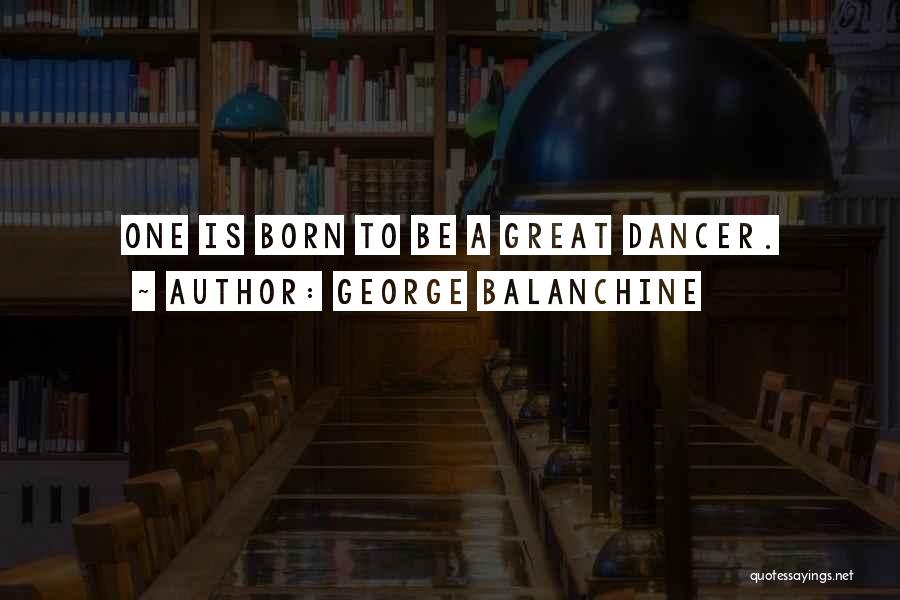 George Balanchine Quotes: One Is Born To Be A Great Dancer.