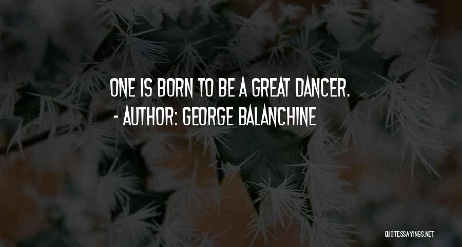 George Balanchine Quotes: One Is Born To Be A Great Dancer.