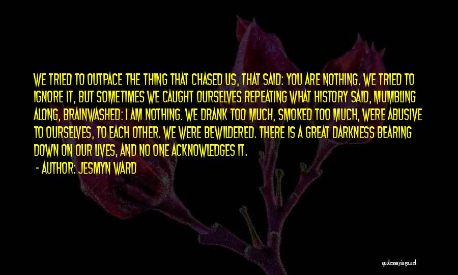 Jesmyn Ward Quotes: We Tried To Outpace The Thing That Chased Us, That Said: You Are Nothing. We Tried To Ignore It, But