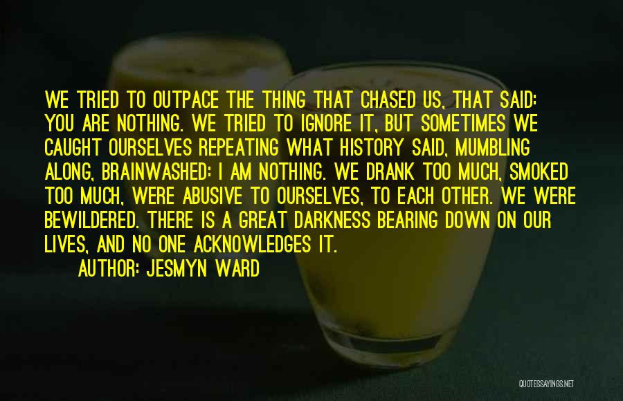 Jesmyn Ward Quotes: We Tried To Outpace The Thing That Chased Us, That Said: You Are Nothing. We Tried To Ignore It, But