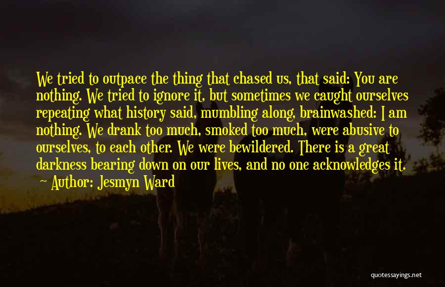 Jesmyn Ward Quotes: We Tried To Outpace The Thing That Chased Us, That Said: You Are Nothing. We Tried To Ignore It, But