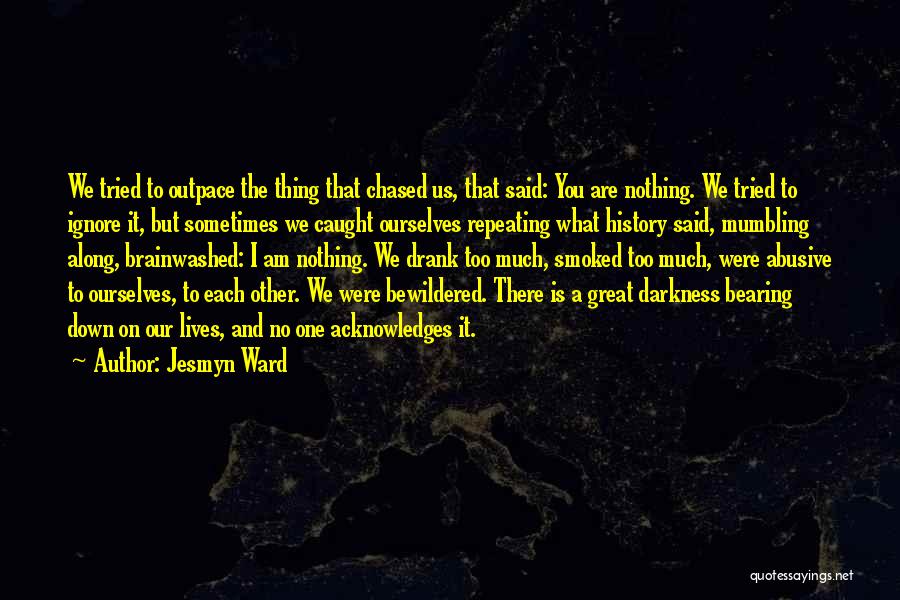 Jesmyn Ward Quotes: We Tried To Outpace The Thing That Chased Us, That Said: You Are Nothing. We Tried To Ignore It, But