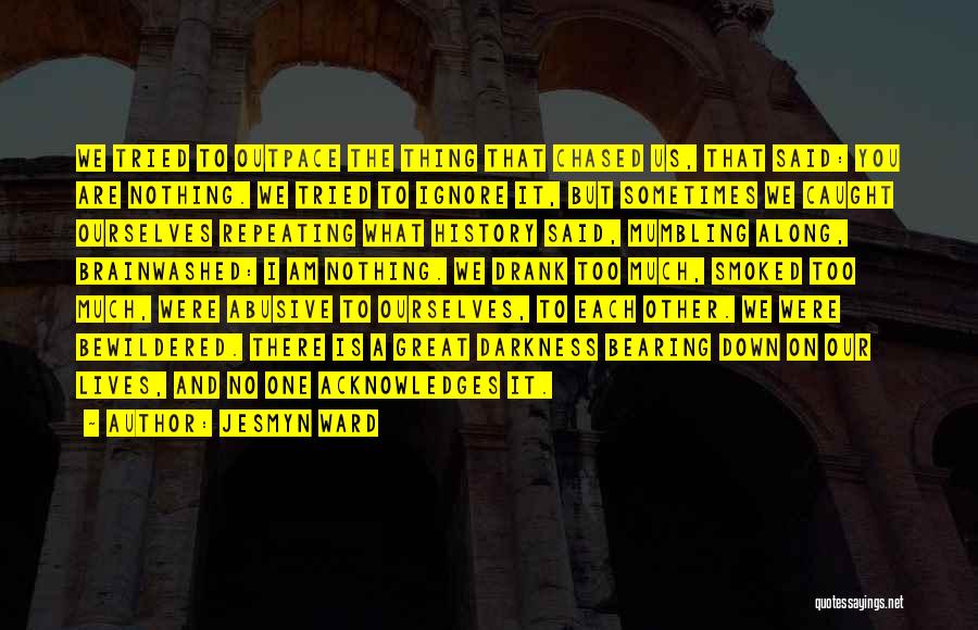 Jesmyn Ward Quotes: We Tried To Outpace The Thing That Chased Us, That Said: You Are Nothing. We Tried To Ignore It, But
