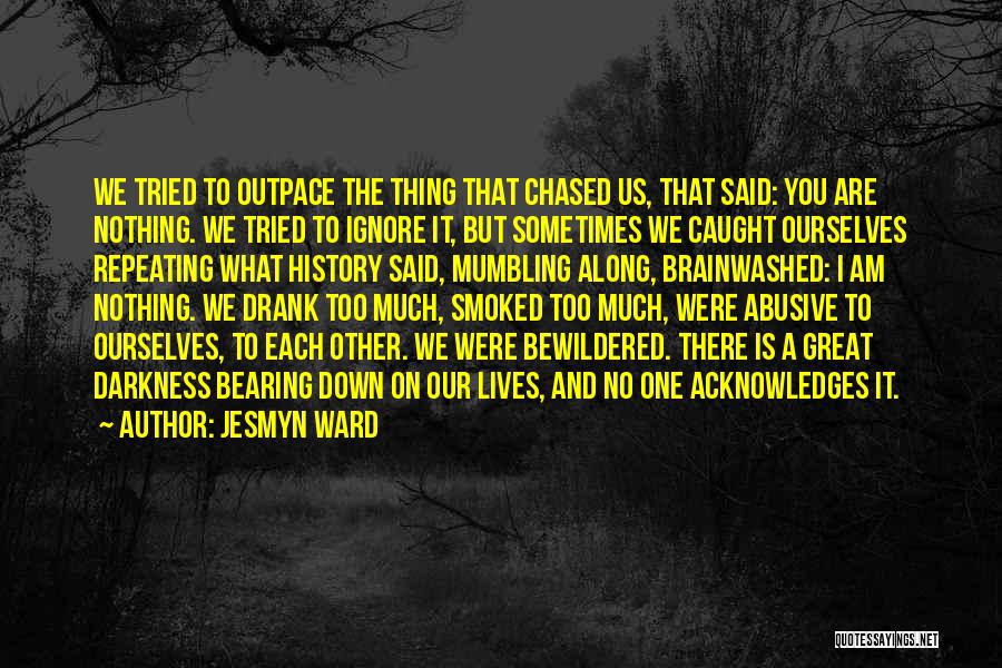 Jesmyn Ward Quotes: We Tried To Outpace The Thing That Chased Us, That Said: You Are Nothing. We Tried To Ignore It, But