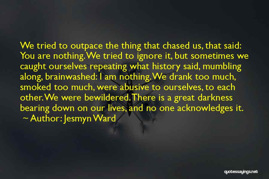 Jesmyn Ward Quotes: We Tried To Outpace The Thing That Chased Us, That Said: You Are Nothing. We Tried To Ignore It, But