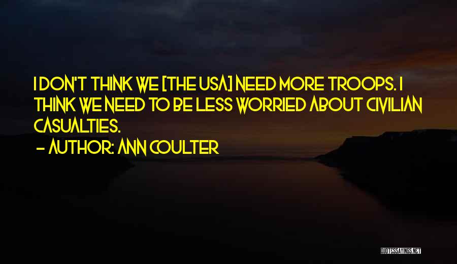Ann Coulter Quotes: I Don't Think We [the Usa] Need More Troops. I Think We Need To Be Less Worried About Civilian Casualties.